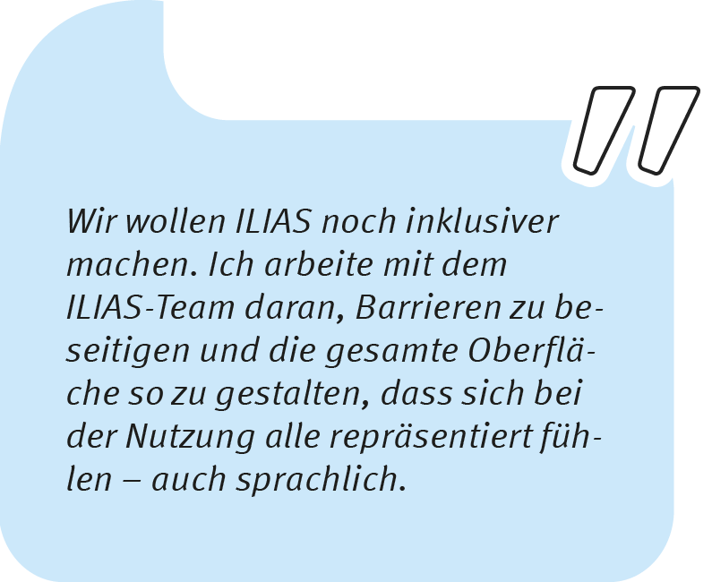 Kendra sagt: Wir wollen ILIAS noch inklusiver machen. Ich arbeite mit dem ILIAS-Team daran, Barrieren zu beseitigen und die gesamte Oberfläche so zu gestalten, dass sich bei der Nutzung alle repräsentiert fühlen – auch sprachlich.